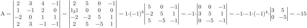 \mbox{A} = \begin{vmatrix}
2 & 3 & 4 & -1 \\
1 & -1 & 2 & 0 \\
-2 & 0 & 1 & 1 \\
2 & 3 & -1 & -1
\end{vmatrix}
= \begin{vmatrix}
2 & 5 & 0 & -1 \\
1_21 & 0 & 0 & 0 \\
-2 & -2 & 5 & 1 \\
2 & 5 & -5 & 1
\end{vmatrix}
= 1 \cdot (-1)^3 \begin{vmatrix}
5 & 0 & -1 \\
-2 & 5 & 1 \\
5 & -5 & -1
\end{vmatrix}
= -1 \cdot \begin{vmatrix}
0 & 0 & -1 \\
3 & 5 & 1 \\
0 & -5 & -1
\end{vmatrix}
= -1 \cdot -1 \cdot (-1)^4 \cdot \begin{vmatrix}
3 & 5 \\
0 & -5
\end{vmatrix}
= -15
