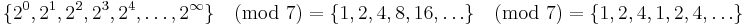 \{ 2^0, 2^1, 2^2, 2^3, 2^4, \ldots, 2^\infty \} \pmod 7 = \{ 1, 2,
4, 8, 16, \ldots \} \pmod 7 = \{ 1, 2, 4, 1, 2, 4, \ldots \}