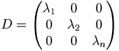 D = 
\begin{pmatrix}
\lambda_1 & 0 & 0 \\
0 & \lambda_2 & 0 \\
0 & 0 & \lambda_n
\end{pmatrix}
