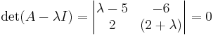 \det (A - \lambda I) = 
\begin{vmatrix}
\lambda - 5 & -6 \\
2 & (2 + \lambda )
\end{vmatrix}
= 0
