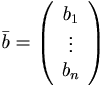 
\bar{b}=\left(
  \begin{array}{c}
   b_1 \\
   \vdots \\
   b_n
  \end{array}
 \right)
