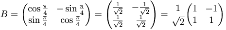 B = 
\begin{pmatrix}
\cos \frac{\pi}{4} & - \sin \frac{\pi}{4} \\
\sin \frac{\pi}{4} & \cos \frac{\pi}{4}
\end{pmatrix}
= 
\begin{pmatrix}
\frac{1}{\sqrt{2}} & - \frac{1}{\sqrt{2}} \\
\frac{1}{\sqrt{2}} & \frac{1}{\sqrt{2}}
\end{pmatrix}
= \frac{1}{\sqrt{2}}
\begin{pmatrix}
1 & -1 \\
1 & 1
\end{pmatrix}
