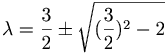 \lambda = \frac{3}{2} \pm \sqrt{(\frac{3}{2})^2 - 2}