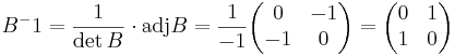 B^-1 = \frac{1}{\det B} \cdot \mbox{adj} B = \frac{1}{-1}
\begin{pmatrix}
0 & -1 \\
-1 & 0
\end{pmatrix}
= 
\begin{pmatrix}
0 & 1 \\
1 & 0
\end{pmatrix}
