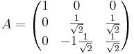 A = 
\begin{pmatrix}
1 & 0 & 0 \\
0 & \frac{1}{\sqrt{2}} & \frac{1}{\sqrt{2}} \\
0 & -1 \frac{1}{\sqrt{2}} & \frac{1}{\sqrt{2}}
\end{pmatrix}
