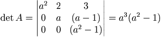 \det A = \begin{vmatrix}
a^2 & 2 & 3 \\
0 & a & (a-1) \\
0 & 0 & (a^2 - 1)
\end{vmatrix}
= a^3 (a^2 - 1)
